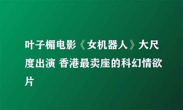 叶子楣电影《女机器人》大尺度出演 香港最卖座的科幻情欲片