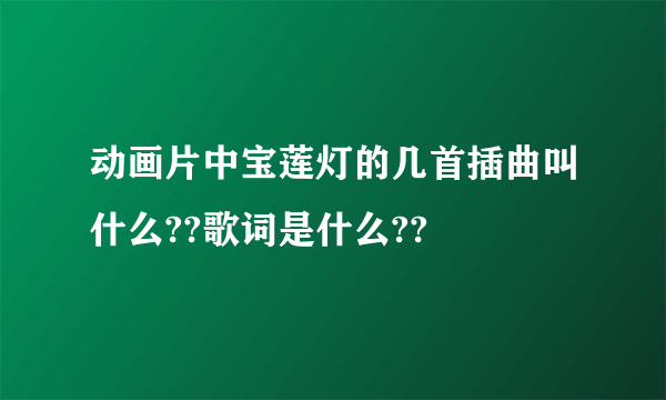 动画片中宝莲灯的几首插曲叫什么??歌词是什么??