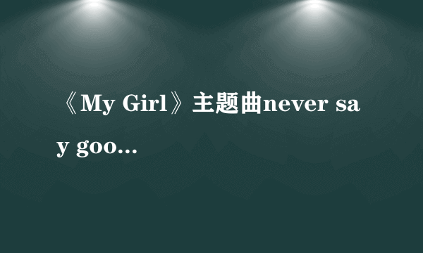 《My Girl》主题曲never say goodbye的原唱是谁