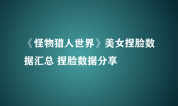 《怪物猎人世界》美女捏脸数据汇总 捏脸数据分享