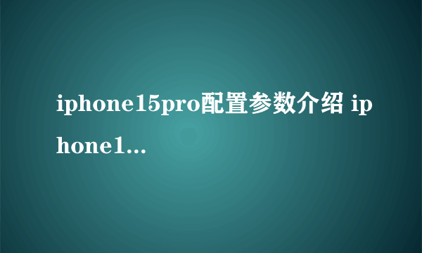 iphone15pro配置参数介绍 iphone15pro配置介绍