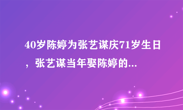 40岁陈婷为张艺谋庆71岁生日，张艺谋当年娶陈婷的真实原因是什么？