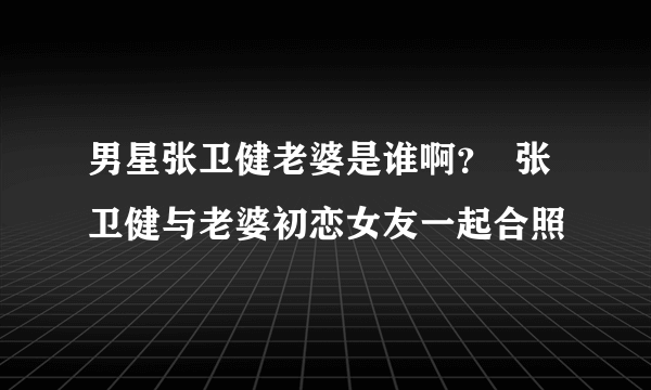 男星张卫健老婆是谁啊？  张卫健与老婆初恋女友一起合照