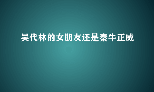 吴代林的女朋友还是秦牛正威