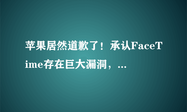 苹果居然道歉了！承认FaceTime存在巨大漏洞，对此你怎么看？