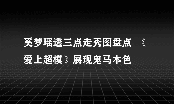 奚梦瑶透三点走秀图盘点  《爱上超模》展现鬼马本色