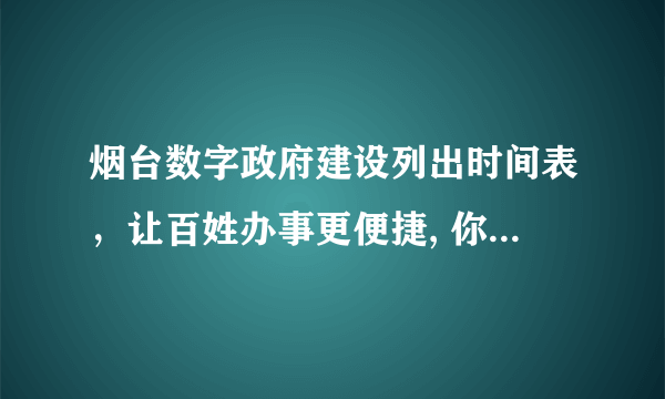 烟台数字政府建设列出时间表，让百姓办事更便捷, 你怎么看？