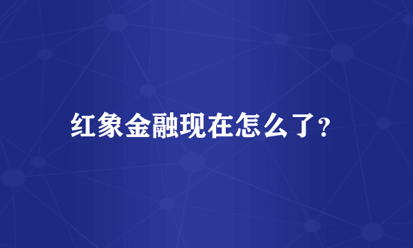 红象金融现在怎么了？