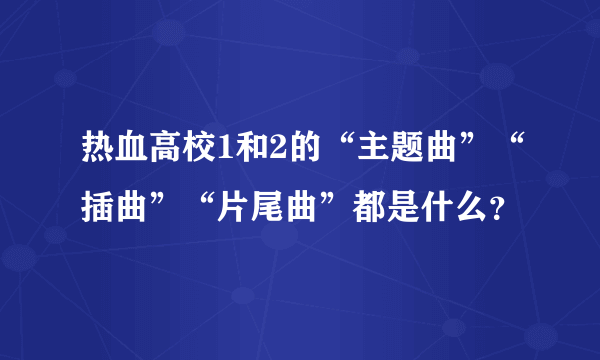 热血高校1和2的“主题曲”“插曲”“片尾曲”都是什么？