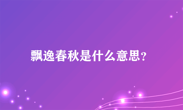 飘逸春秋是什么意思？