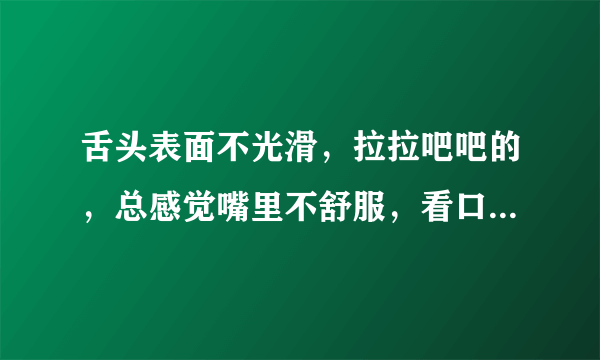 舌头表面不光滑，拉拉吧吧的，总感觉嘴里不舒服，看口腔医生也看不出什么毛病，请问是什么病引起的啊