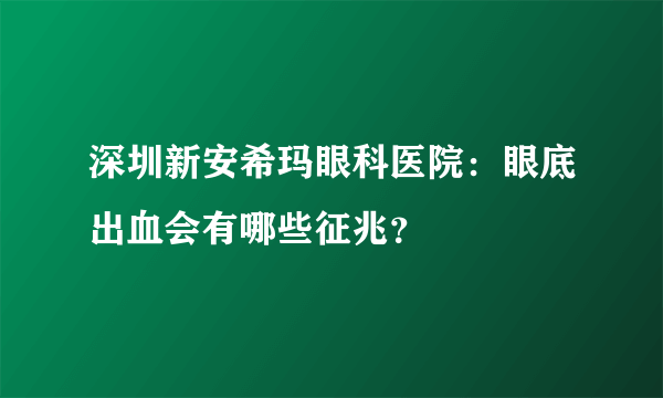 深圳新安希玛眼科医院：眼底出血会有哪些征兆？