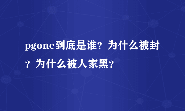 pgone到底是谁？为什么被封？为什么被人家黑？