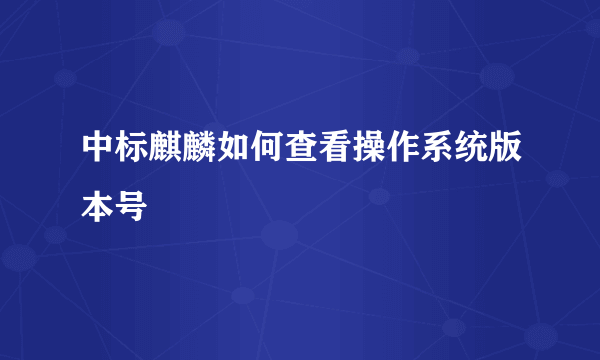 中标麒麟如何查看操作系统版本号