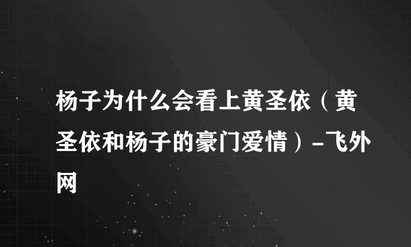 杨子为什么会看上黄圣依（黄圣依和杨子的豪门爱情）-飞外网