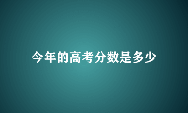 今年的高考分数是多少