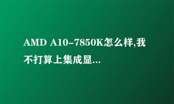 AMD A10-7850K怎么样,我不打算上集成显卡,它的核心显卡可以吗吗?能玩什么游戏