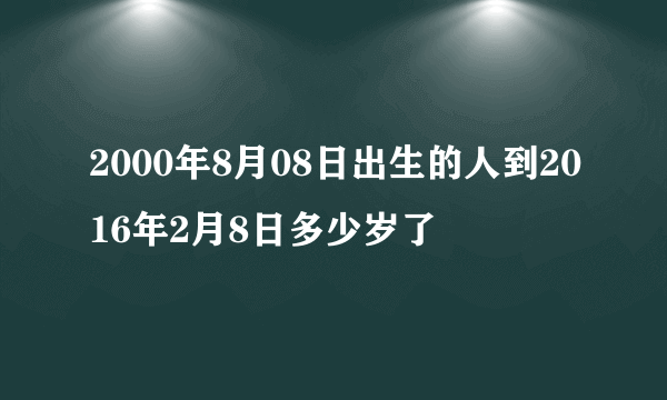 2000年8月08日出生的人到2016年2月8日多少岁了