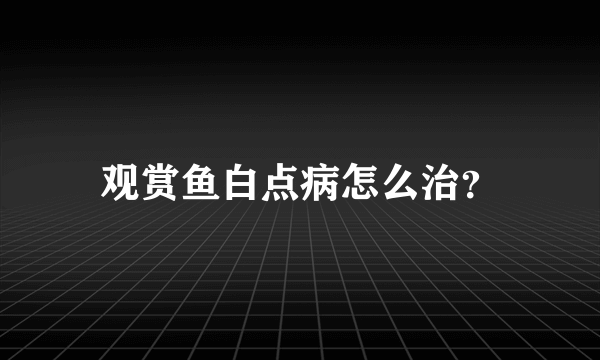 观赏鱼白点病怎么治？