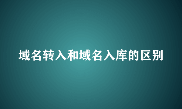 域名转入和域名入库的区别