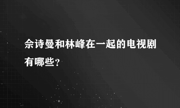 佘诗曼和林峰在一起的电视剧有哪些？