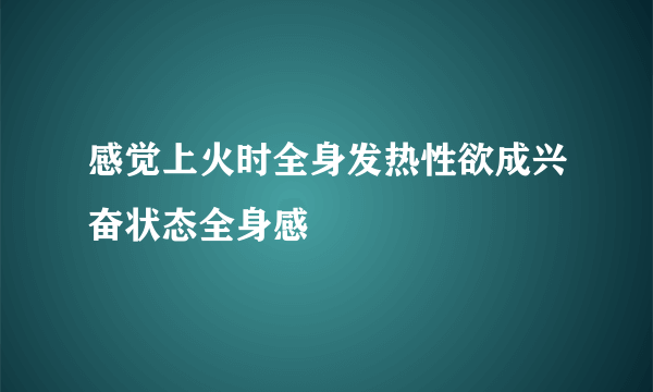 感觉上火时全身发热性欲成兴奋状态全身感