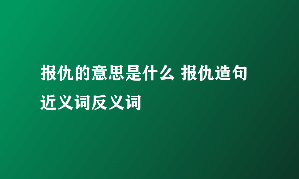 报仇的意思是什么 报仇造句 近义词反义词