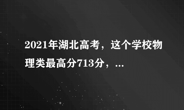 2021年湖北高考，这个学校物理类最高分713分，勇夺全省第一