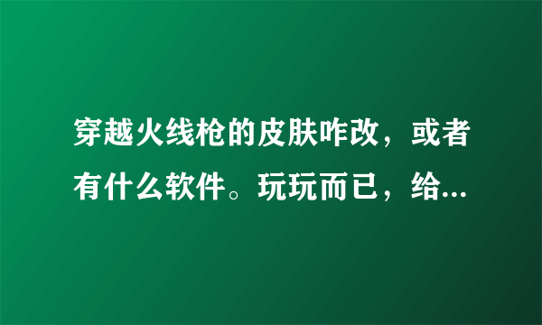 穿越火线枪的皮肤咋改，或者有什么软件。玩玩而已，给自己看的