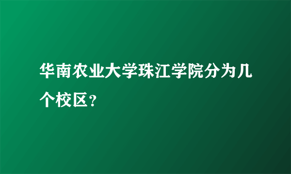 华南农业大学珠江学院分为几个校区？