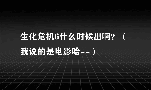 生化危机6什么时候出啊？（我说的是电影哈~~）