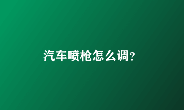 汽车喷枪怎么调？