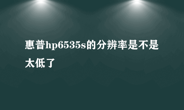 惠普hp6535s的分辨率是不是太低了