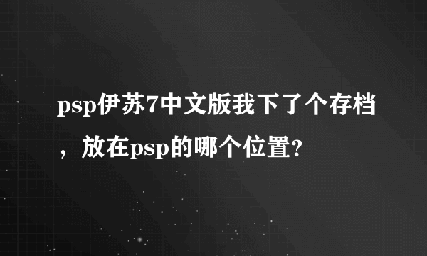 psp伊苏7中文版我下了个存档，放在psp的哪个位置？