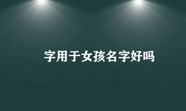 琀字用于女孩名字好吗