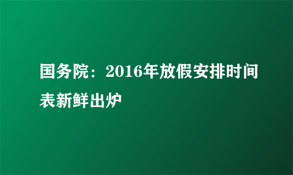 国务院：2016年放假安排时间表新鲜出炉