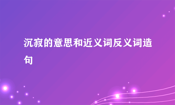 沉寂的意思和近义词反义词造句