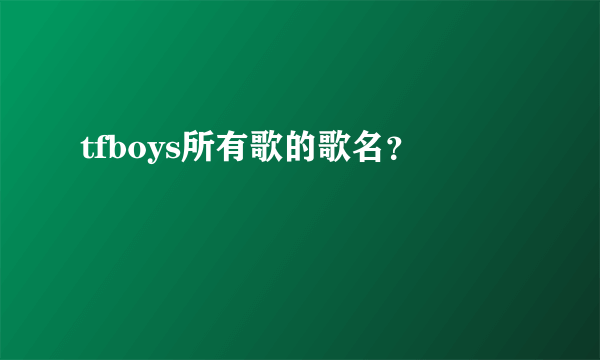 tfboys所有歌的歌名？