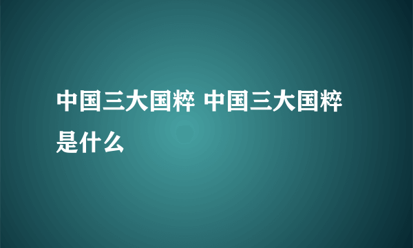 中国三大国粹 中国三大国粹是什么