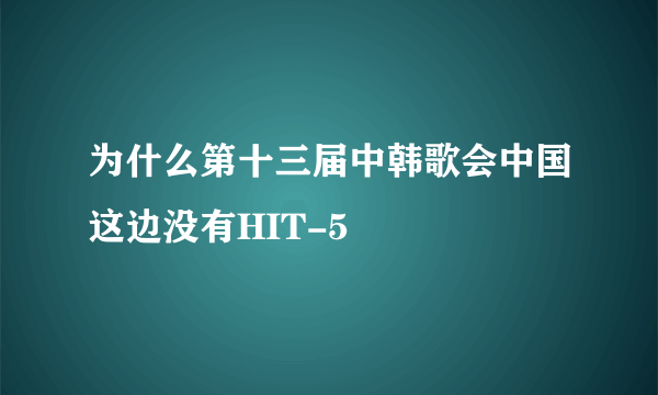 为什么第十三届中韩歌会中国这边没有HIT-5