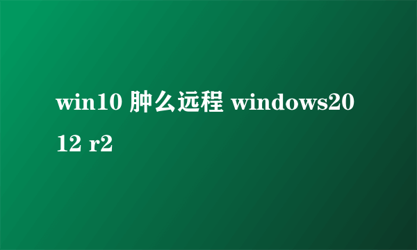 win10 肿么远程 windows2012 r2