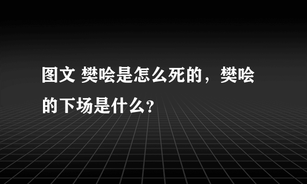 图文 樊哙是怎么死的，樊哙的下场是什么？