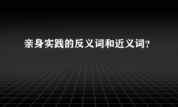 亲身实践的反义词和近义词？