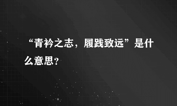 “青衿之志，履践致远”是什么意思？