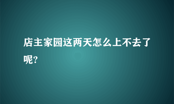 店主家园这两天怎么上不去了呢?