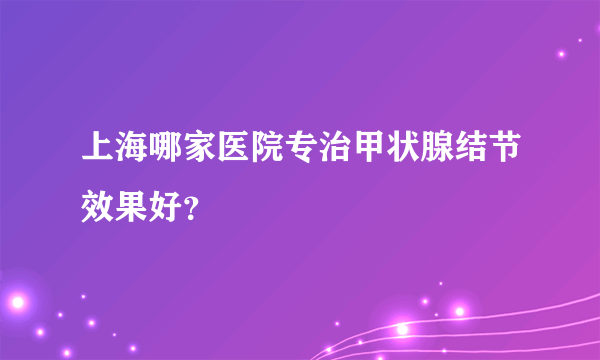 上海哪家医院专治甲状腺结节效果好？