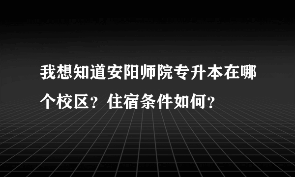 我想知道安阳师院专升本在哪个校区？住宿条件如何？