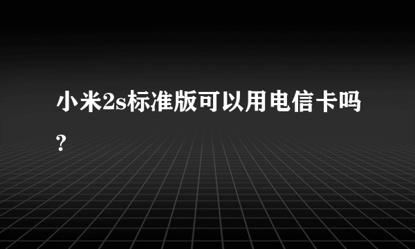 小米2s标准版可以用电信卡吗?