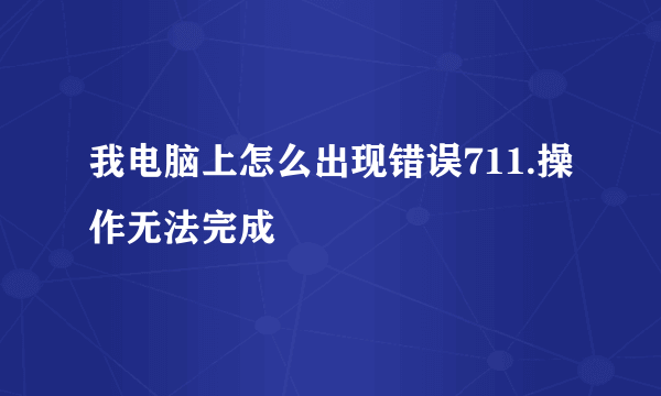 我电脑上怎么出现错误711.操作无法完成