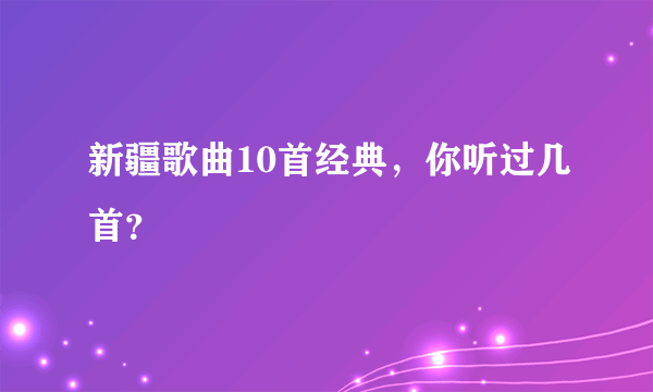 新疆歌曲10首经典，你听过几首？